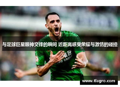 与足球巨星眼神交锋的瞬间 近距离感受荣耀与激情的碰撞