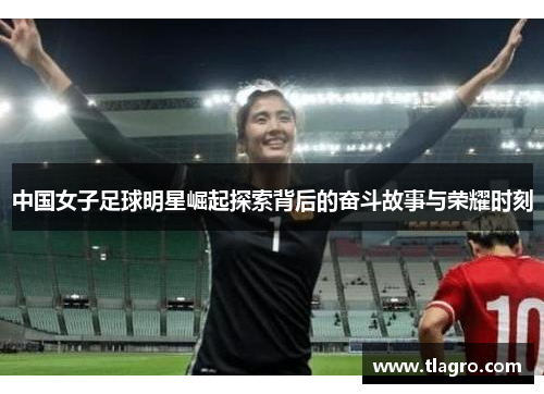 中国女子足球明星崛起探索背后的奋斗故事与荣耀时刻