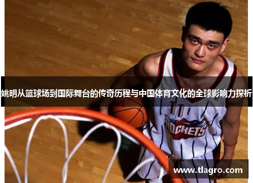 姚明从篮球场到国际舞台的传奇历程与中国体育文化的全球影响力探析
