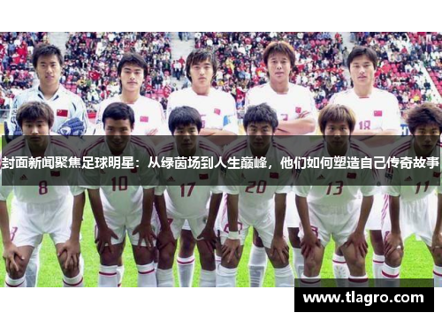 封面新闻聚焦足球明星：从绿茵场到人生巅峰，他们如何塑造自己传奇故事