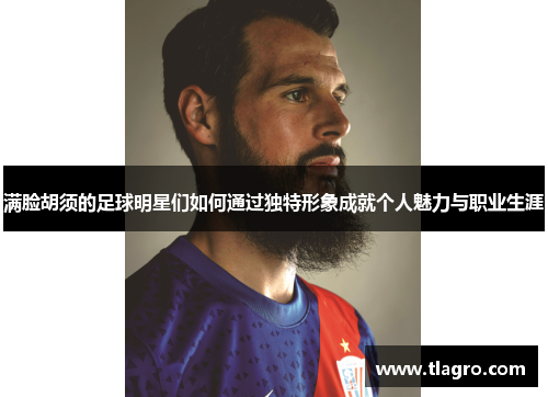 满脸胡须的足球明星们如何通过独特形象成就个人魅力与职业生涯