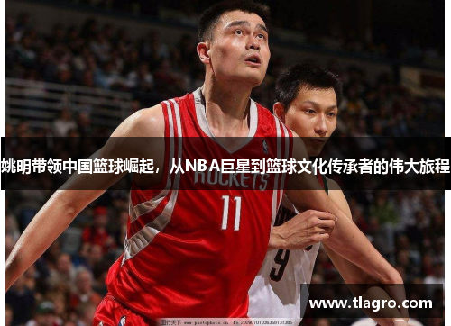 姚明带领中国篮球崛起，从NBA巨星到篮球文化传承者的伟大旅程