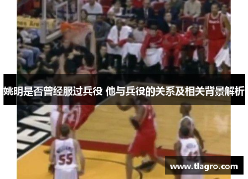 姚明是否曾经服过兵役 他与兵役的关系及相关背景解析