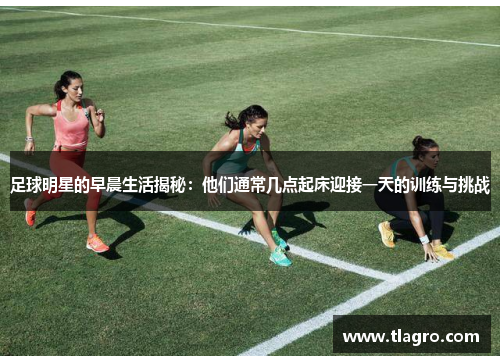 足球明星的早晨生活揭秘：他们通常几点起床迎接一天的训练与挑战
