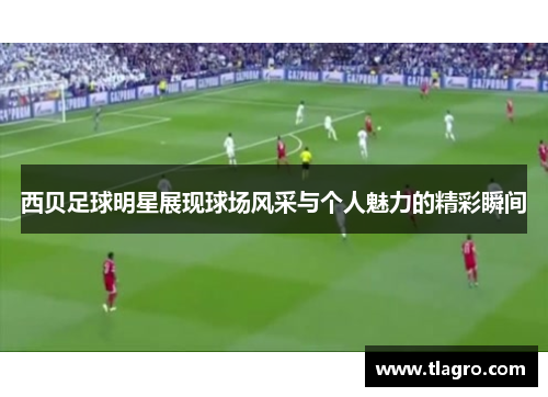 西贝足球明星展现球场风采与个人魅力的精彩瞬间