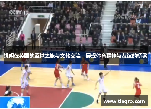 姚明在英国的篮球之旅与文化交流：展现体育精神与友谊的桥梁